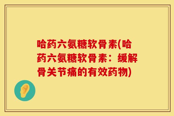 哈药六氨糖软骨素(哈药六氨糖软骨素：缓解骨关节痛的有效药物)
