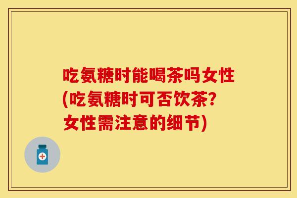 吃氨糖时能喝茶吗女性(吃氨糖时可否饮茶？女性需注意的细节)