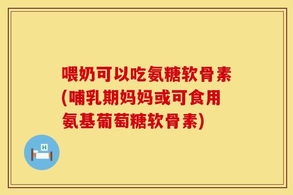喂奶可以吃氨糖软骨素(哺乳期妈妈或可食用氨基葡萄糖软骨素)