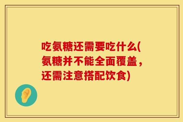 吃氨糖还需要吃什么(氨糖并不能全面覆盖,还需注意搭配饮食) 吃氨糖还需要吃什么(氨糖并不能全面覆盖,还需注意搭配饮食)