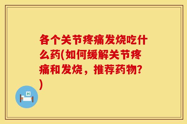 各个关节疼痛发烧吃什么药(如何缓解关节疼痛和发烧，推荐药物？)