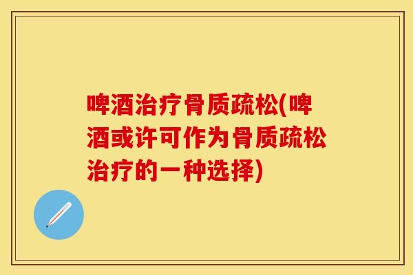 啤酒治疗骨质疏松(啤酒或许可作为骨质疏松治疗的一种选择)