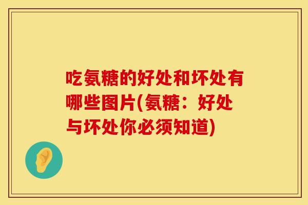 吃氨糖的好处和坏处有哪些图片(氨糖：好处与坏处你必须知道)