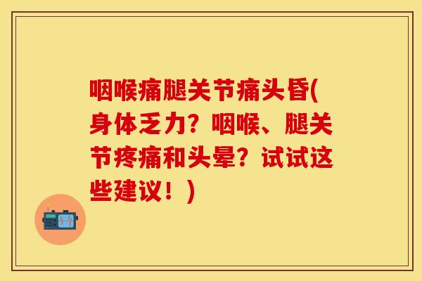 咽喉痛腿关节痛头昏(身体乏力？咽喉、腿关节疼痛和头晕？试试这些建议！)