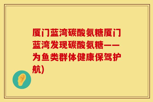 厦门蓝湾碳酸氨糖厦门蓝湾发现碳酸氨糖——为鱼类群体健康保驾护航)