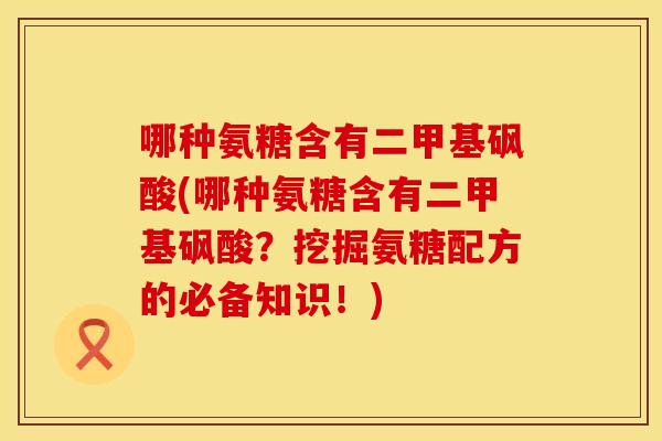哪种氨糖含有二甲基砜酸(哪种氨糖含有二甲基砜酸？挖掘氨糖配方的必备知识！)