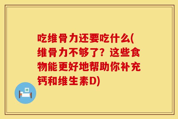 吃维骨力还要吃什么(维骨力不够了？这些食物能更好地帮助你补充钙和维生素D)