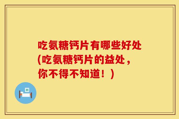 吃氨糖钙片有哪些好处(吃氨糖钙片的益处，你不得不知道！)