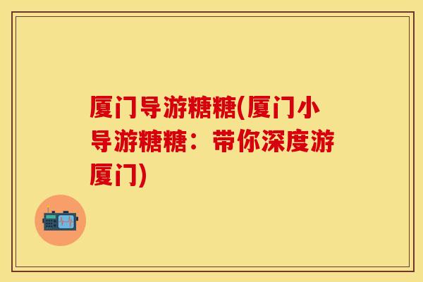 厦门导游糖糖(厦门小导游糖糖：带你深度游厦门)
