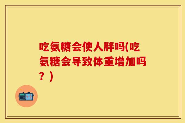 吃氨糖会使人胖吗(吃氨糖会导致体重增加吗？)