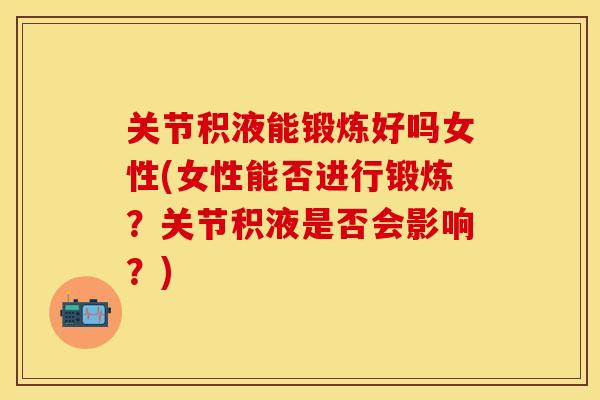 关节积液能锻炼好吗女性(女性能否进行锻炼？关节积液是否会影响？)