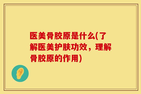 医美骨胶原是什么(了解医美护肤功效，理解骨胶原的作用)