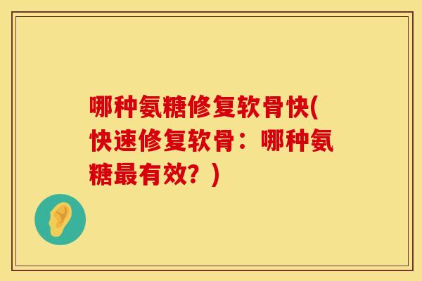 哪种氨糖修复软骨快(快速修复软骨：哪种氨糖最有效？)
