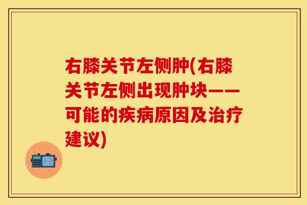 右膝关节左侧肿(右膝关节左侧出现肿块——可能的疾病原因及治疗建议)