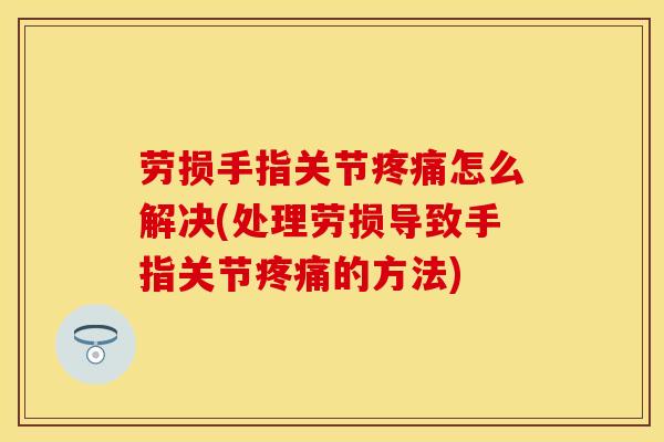 劳损手指关节疼痛怎么解决(处理劳损导致手指关节疼痛的方法)