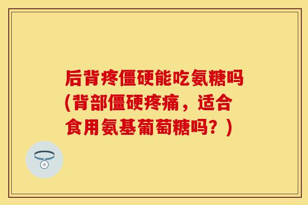 后背疼僵硬能吃氨糖吗(背部僵硬疼痛，适合食用氨基葡萄糖吗？)