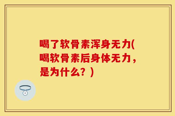 喝了软骨素浑身无力(喝软骨素后身体无力,是为什么?) 喝了软骨素浑身无力(喝软骨素后身体无力,是为什么?)