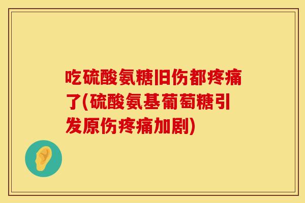吃硫酸氨糖旧伤都疼痛了(硫酸氨基葡萄糖引发原伤疼痛加剧)