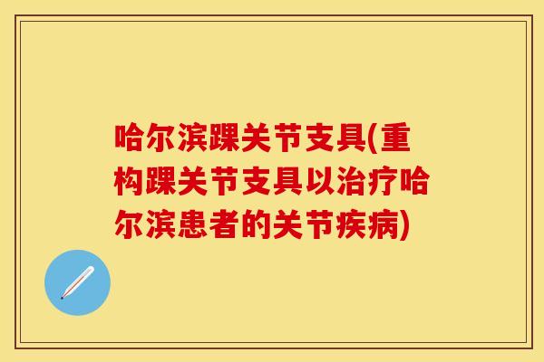 哈尔滨踝关节支具(重构踝关节支具以治疗哈尔滨患者的关节疾病)