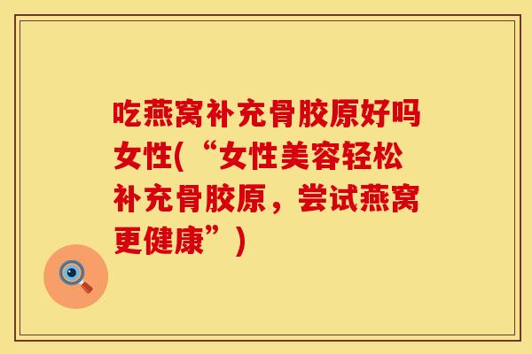 吃燕窝补充骨胶原好吗女性(“女性美容轻松补充骨胶原，尝试燕窝更健康”)