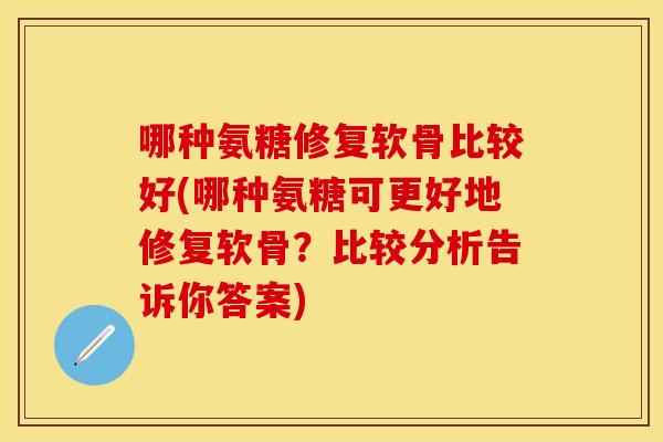 哪种氨糖修复软骨比较好(哪种氨糖可更好地修复软骨？比较分析告诉你答案)