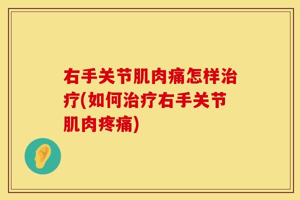 右手关节肌肉痛怎样治疗(如何治疗右手关节肌肉疼痛)