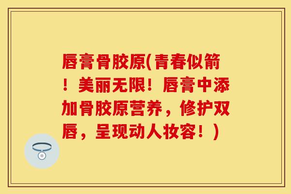 唇膏骨胶原(青春似箭！美丽无限！唇膏中添加骨胶原营养，修护双唇，呈现动人妆容！)