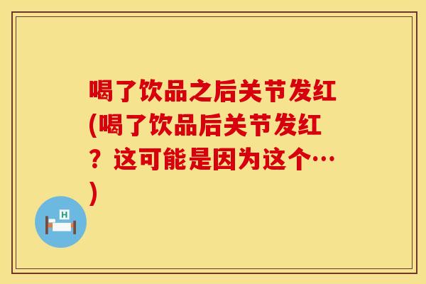 喝了饮品之后关节发红(喝了饮品后关节发红？这可能是因为这个…)