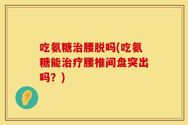 吃氨糖治腰脱吗(吃氨糖能治疗腰椎间盘突出吗？)