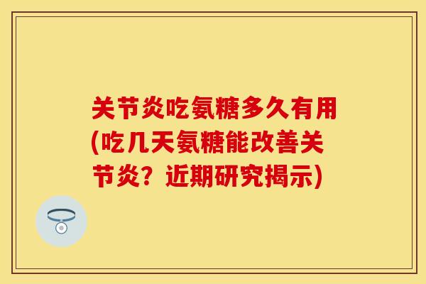 关节炎吃氨糖多久有用(吃几天氨糖能改善关节炎？近期研究揭示)