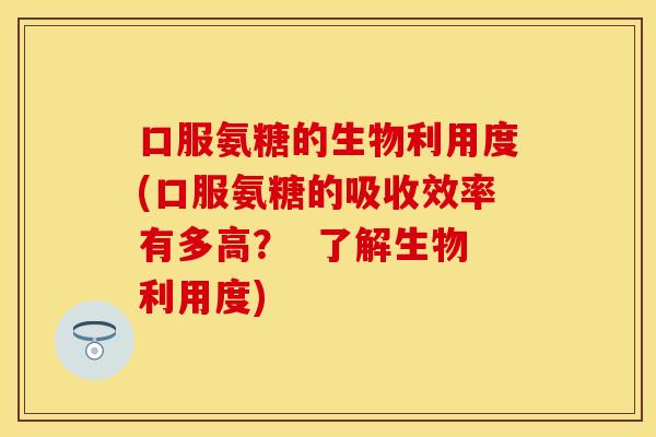 口服氨糖的生物利用度(口服氨糖的吸收效率有多高？  了解生物利用度)