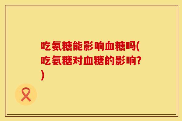 吃氨糖能影响血糖吗(吃氨糖对血糖的影响？)