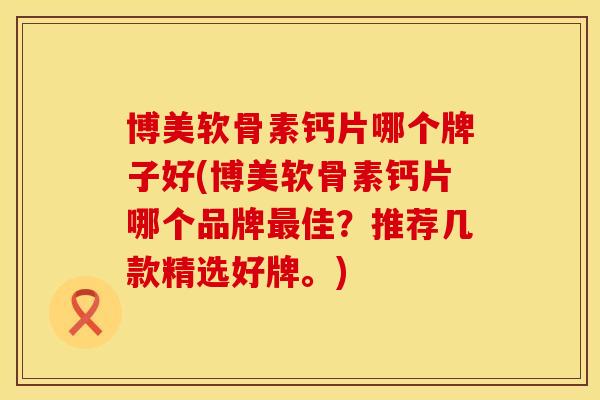 博美软骨素钙片哪个牌子好(博美软骨素钙片哪个品牌最佳？推荐几款精选好牌。)
