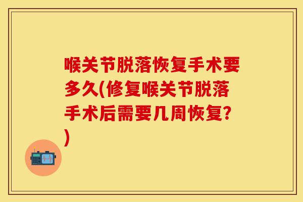 喉关节脱落恢复手术要多久(修复喉关节脱落手术后需要几周恢复？)
