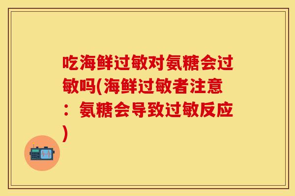 吃海鲜过敏对氨糖会过敏吗(海鲜过敏者注意：氨糖会导致过敏反应)