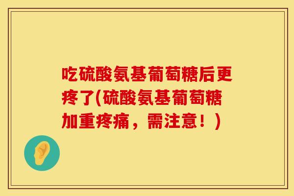 吃硫酸氨基葡萄糖后更疼了(硫酸氨基葡萄糖加重疼痛，需注意！)