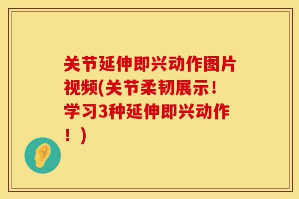 关节延伸即兴动作图片视频(关节柔韧展示！学习3种延伸即兴动作！)