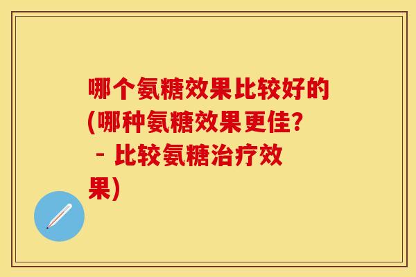哪个氨糖效果比较好的(哪种氨糖效果更佳？ - 比较氨糖治疗效果)