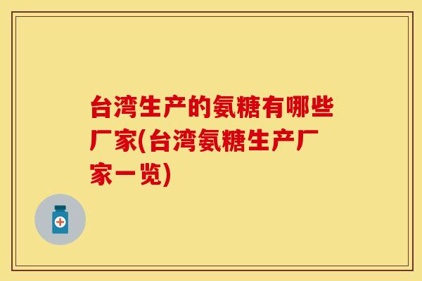 台湾生产的氨糖有哪些厂家(台湾氨糖生产厂家一览)