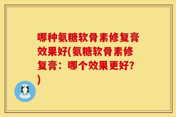 哪种氨糖软骨素修复膏效果好(氨糖软骨素修复膏：哪个效果更好？)