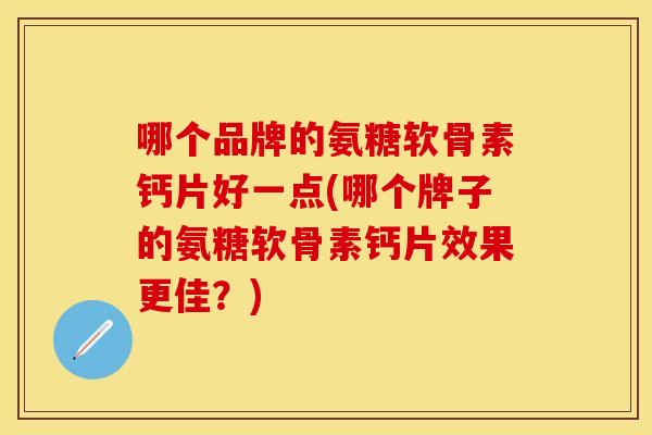 哪个品牌的氨糖软骨素钙片好一点(哪个牌子的氨糖软骨素钙片效果更佳？)