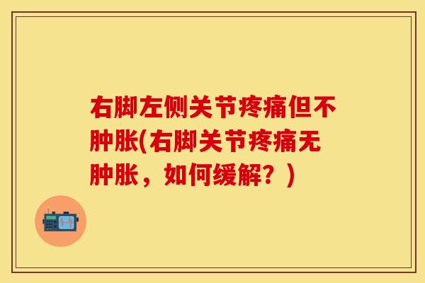 右脚左侧关节疼痛但不肿胀(右脚关节疼痛无肿胀，如何缓解？)