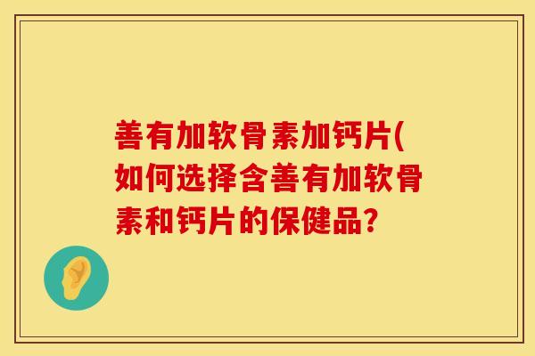 善有加软骨素加钙片(如何选择含善有加软骨素和钙片的保健品？