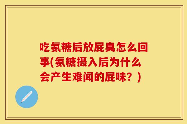吃氨糖后放屁臭怎么回事(氨糖摄入后为什么会产生难闻的屁味？)