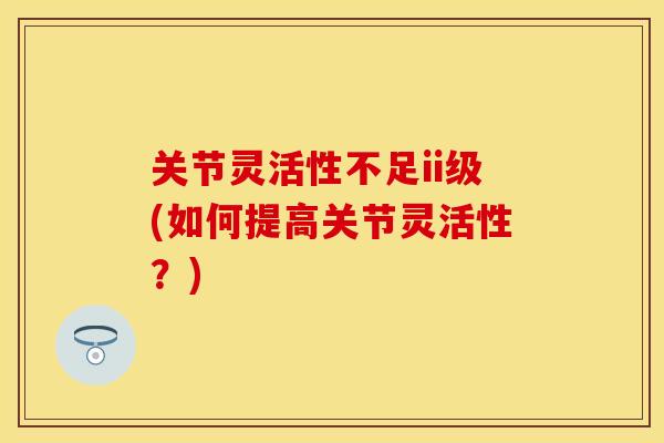 关节灵活性不足ii级(如何提高关节灵活性?) 关节灵活性不足ii级(如何提高关节灵活性?)