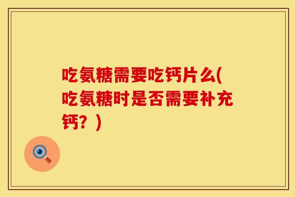 吃氨糖需要吃钙片么(吃氨糖时是否需要补充钙?) 吃氨糖需要吃钙片么(吃氨糖时是否需要补充钙?)