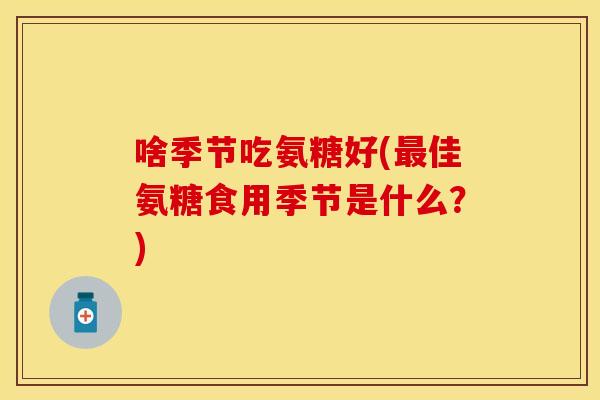 啥季节吃氨糖好(最佳氨糖食用季节是什么？)