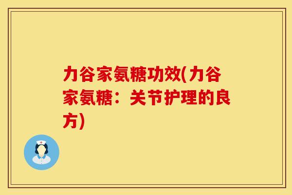 力谷家氨糖功效(力谷家氨糖：关节护理的良方)