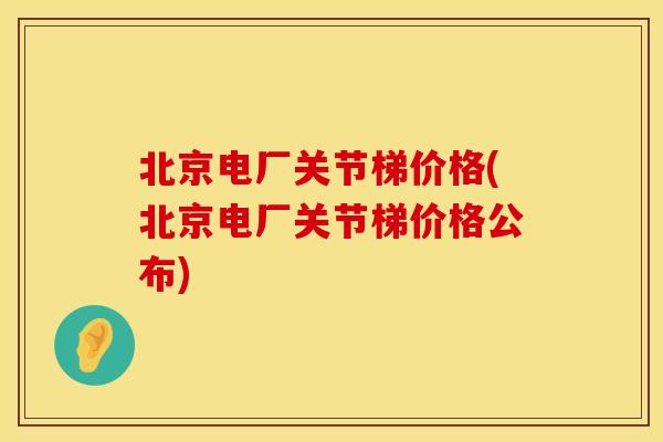 北京电厂关节梯价格(北京电厂关节梯价格公布)