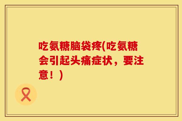 吃氨糖脑袋疼(吃氨糖会引起头痛症状，要注意！)